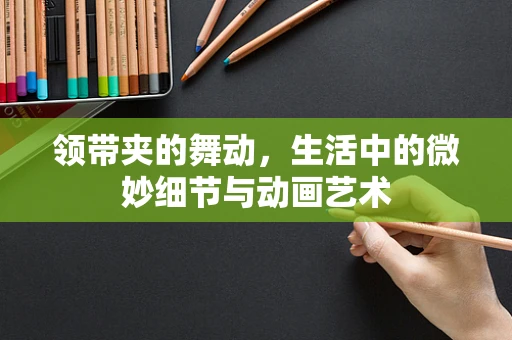 领带夹的舞动，生活中的微妙细节与动画艺术