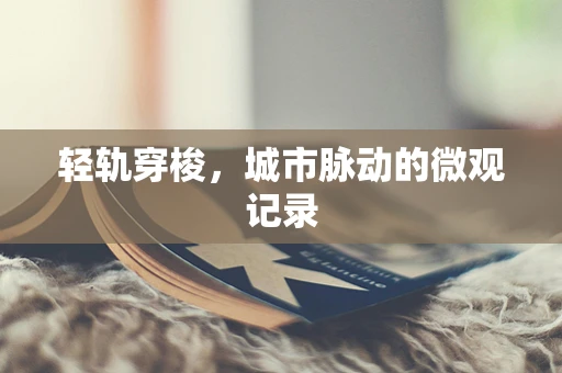 轻轨穿梭，城市脉动的微观记录