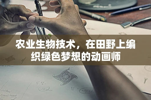 农业生物技术，在田野上编织绿色梦想的动画师