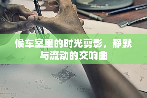 候车室里的时光剪影，静默与流动的交响曲