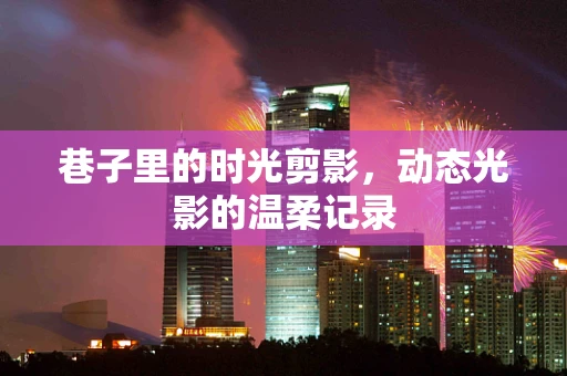 巷子里的时光剪影，动态光影的温柔记录