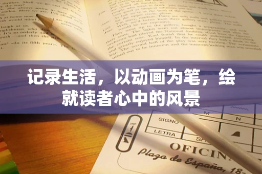 记录生活，以动画为笔，绘就读者心中的风景