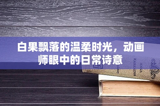 白果飘落的温柔时光，动画师眼中的日常诗意