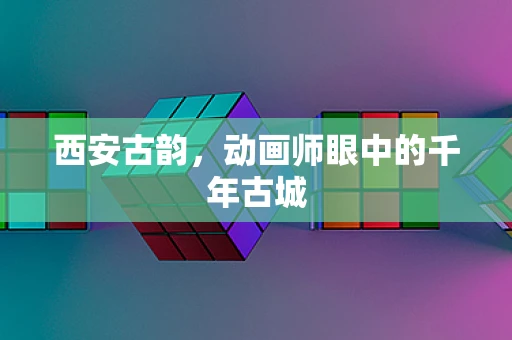 西安古韵，动画师眼中的千年古城