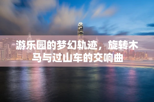 游乐园的梦幻轨迹，旋转木马与过山车的交响曲