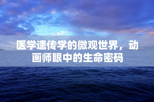 医学遗传学的微观世界，动画师眼中的生命密码