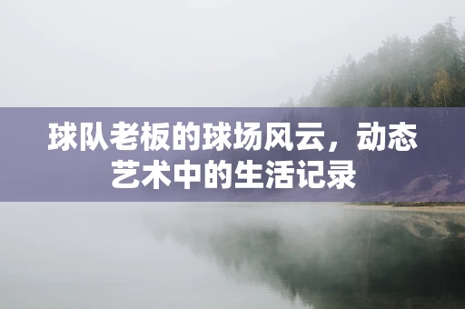 球队老板的球场风云，动态艺术中的生活记录