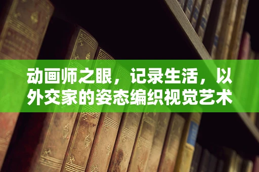 动画师之眼，记录生活，以外交家的姿态编织视觉艺术