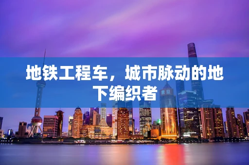地铁工程车，城市脉动的地下编织者