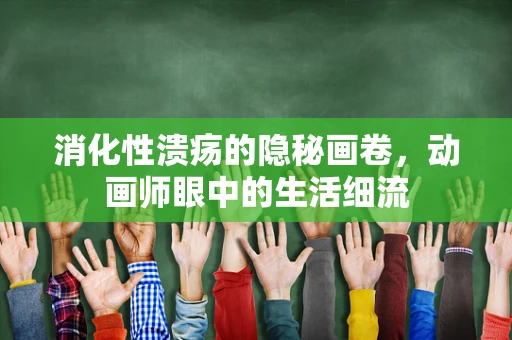 消化性溃疡的隐秘画卷，动画师眼中的生活细流