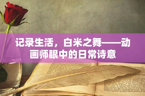 记录生活，白米之舞——动画师眼中的日常诗意