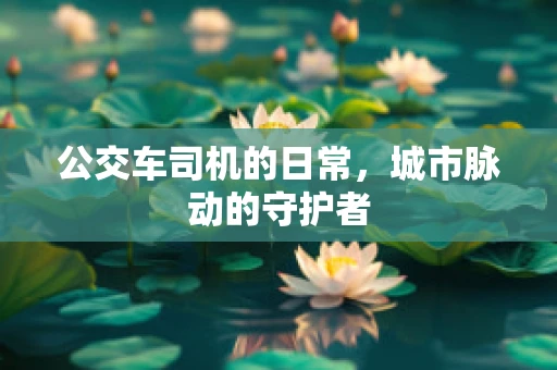 公交车司机的日常，城市脉动的守护者