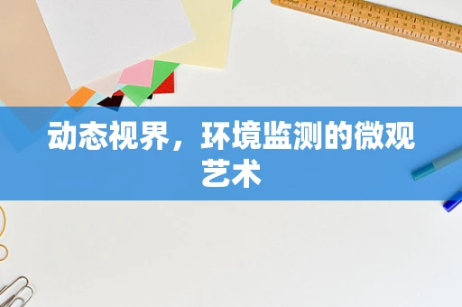 动态视界，环境监测的微观艺术