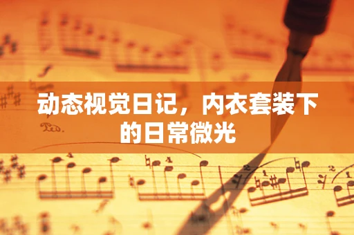 动态视觉日记，内衣套装下的日常微光