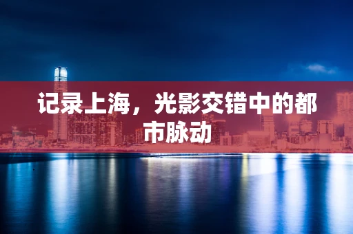 记录上海，光影交错中的都市脉动