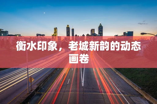 衡水印象，老城新韵的动态画卷