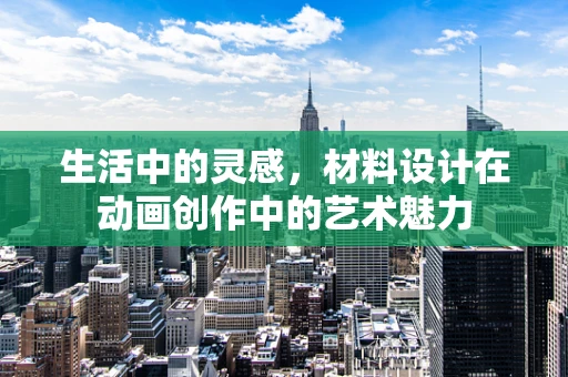生活中的灵感，材料设计在动画创作中的艺术魅力