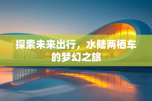 探索未来出行，水陆两栖车的梦幻之旅