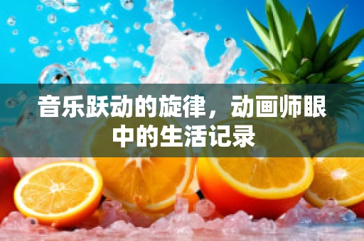 音乐跃动的旋律，动画师眼中的生活记录