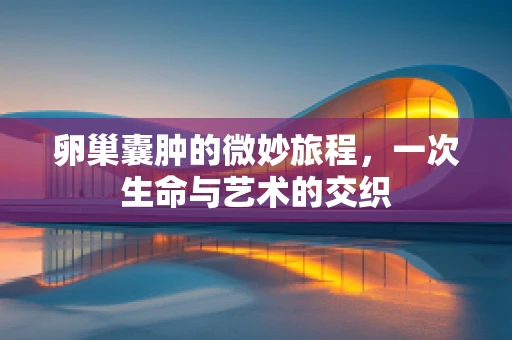 卵巢囊肿的微妙旅程，一次生命与艺术的交织