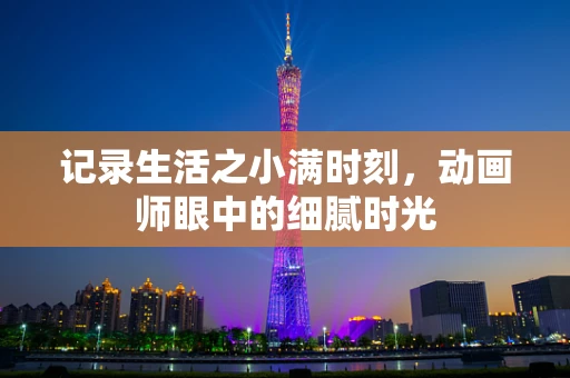 记录生活之小满时刻，动画师眼中的细腻时光