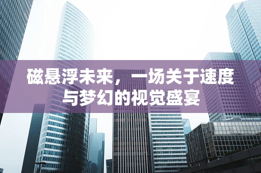 磁悬浮未来，一场关于速度与梦幻的视觉盛宴