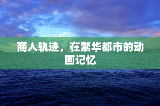 商人轨迹，在繁华都市的动画记忆
