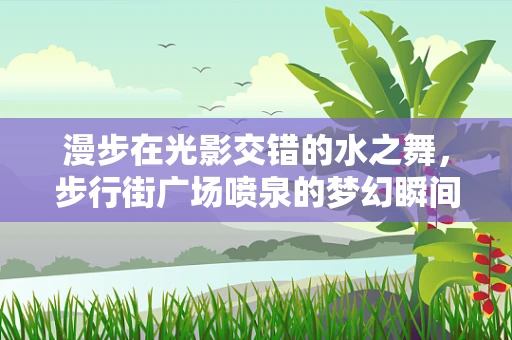 漫步在光影交错的水之舞，步行街广场喷泉的梦幻瞬间