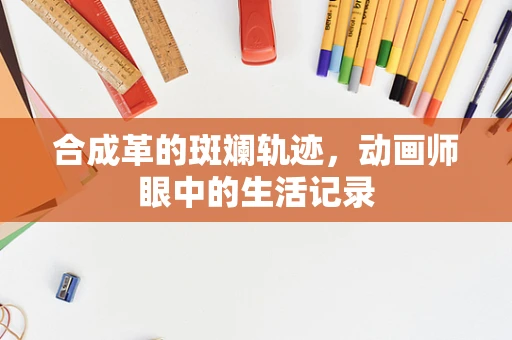 合成革的斑斓轨迹，动画师眼中的生活记录