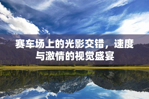 赛车场上的光影交错，速度与激情的视觉盛宴