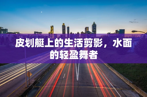 皮划艇上的生活剪影，水面的轻盈舞者