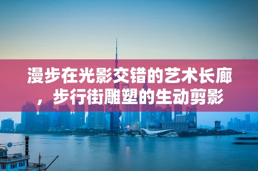 漫步在光影交错的艺术长廊，步行街雕塑的生动剪影