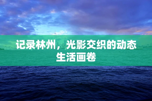 记录林州，光影交织的动态生活画卷