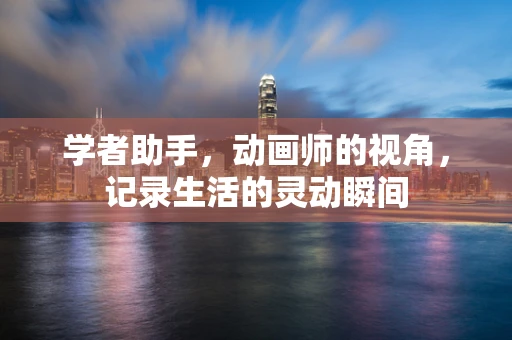 学者助手，动画师的视角，记录生活的灵动瞬间