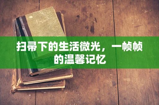 扫帚下的生活微光，一帧帧的温馨记忆
