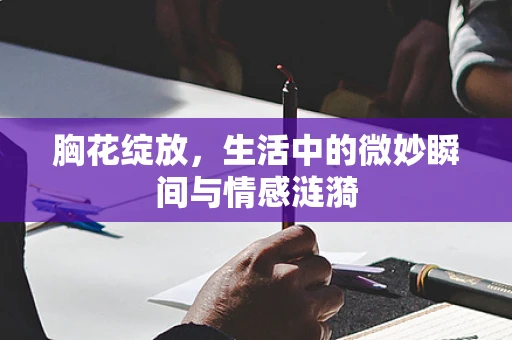 胸花绽放，生活中的微妙瞬间与情感涟漪