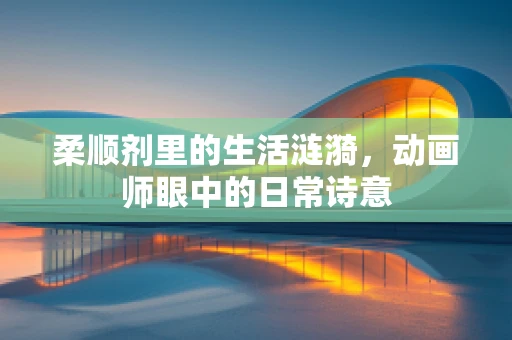柔顺剂里的生活涟漪，动画师眼中的日常诗意
