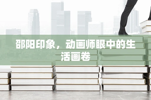 邵阳印象，动画师眼中的生活画卷