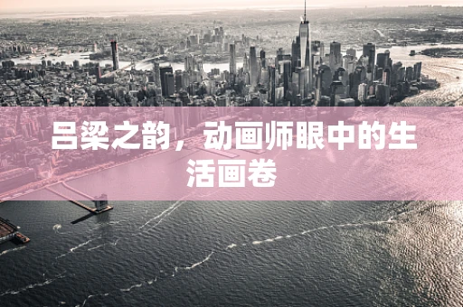吕梁之韵，动画师眼中的生活画卷