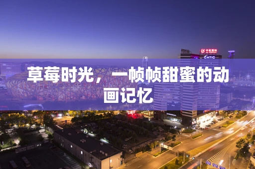 草莓时光，一帧帧甜蜜的动画记忆