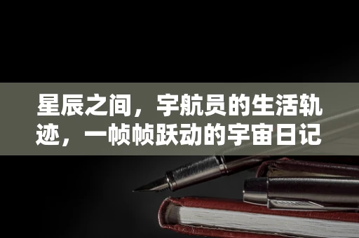 星辰之间，宇航员的生活轨迹，一帧帧跃动的宇宙日记
