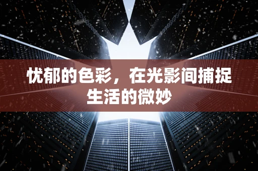 忧郁的色彩，在光影间捕捉生活的微妙