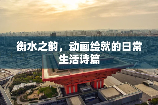 衡水之韵，动画绘就的日常生活诗篇