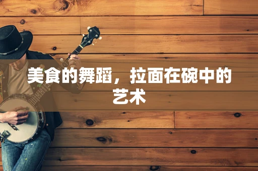 美食的舞蹈，拉面在碗中的艺术