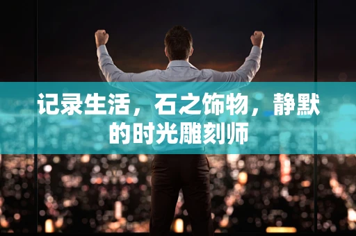 记录生活，石之饰物，静默的时光雕刻师