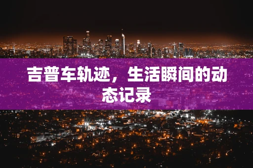 吉普车轨迹，生活瞬间的动态记录