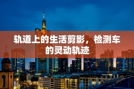 轨道上的生活剪影，检测车的灵动轨迹