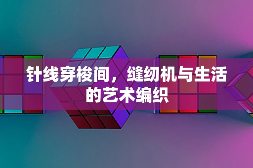 针线穿梭间，缝纫机与生活的艺术编织