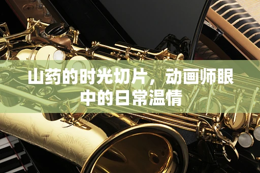 山药的时光切片，动画师眼中的日常温情
