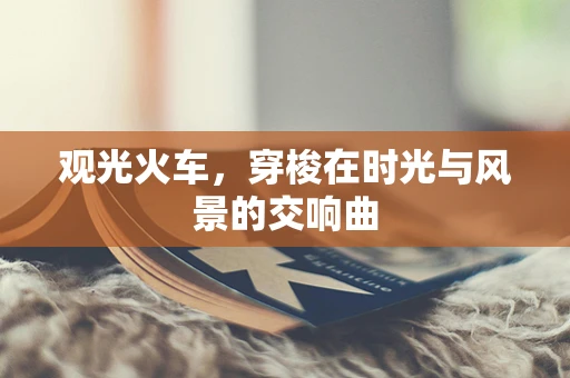 观光火车，穿梭在时光与风景的交响曲